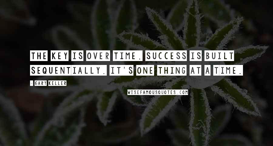 Gary Keller Quotes: The key is over time. Success is built sequentially. It's one thing at a time.