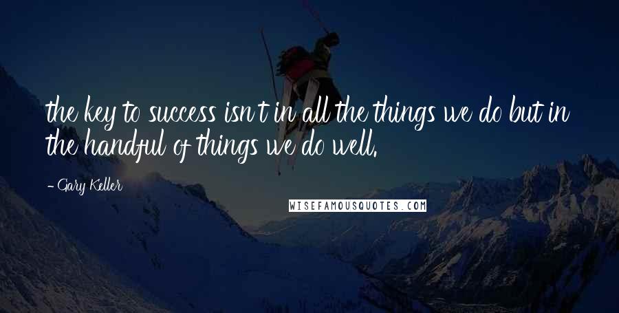 Gary Keller Quotes: the key to success isn't in all the things we do but in the handful of things we do well.