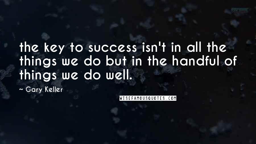 Gary Keller Quotes: the key to success isn't in all the things we do but in the handful of things we do well.