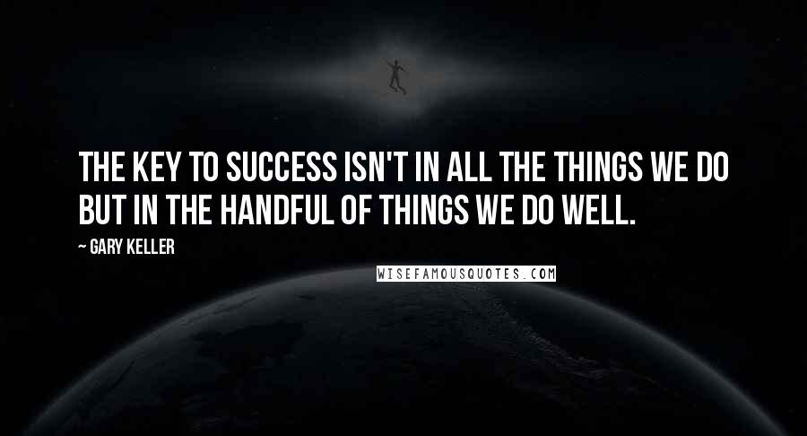 Gary Keller Quotes: the key to success isn't in all the things we do but in the handful of things we do well.