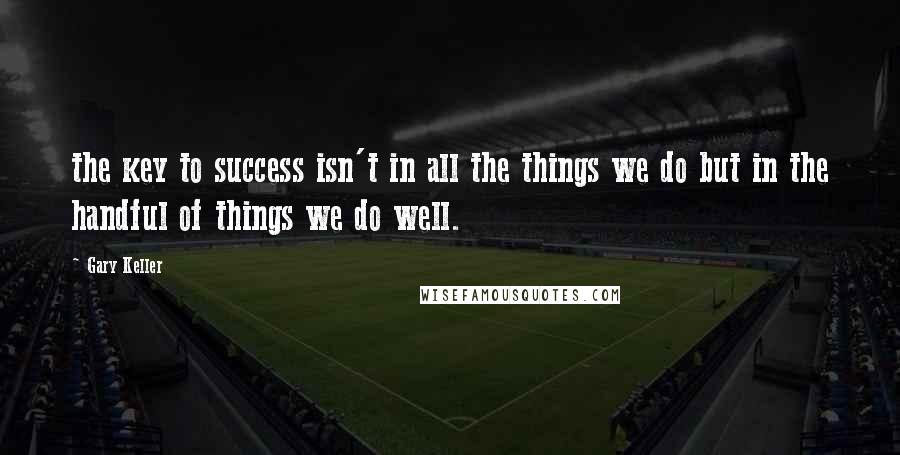 Gary Keller Quotes: the key to success isn't in all the things we do but in the handful of things we do well.