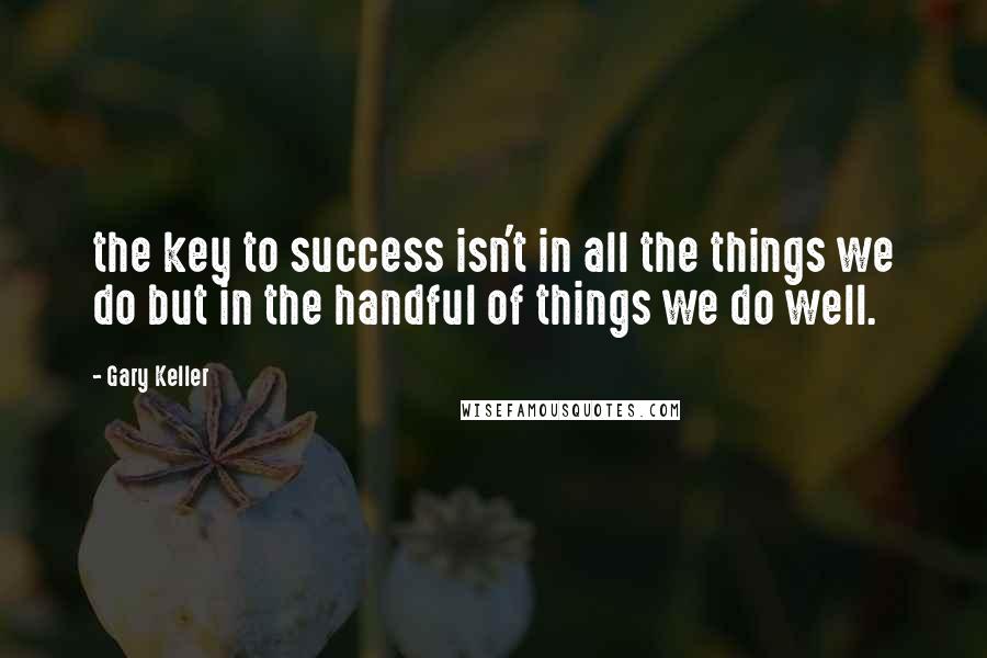 Gary Keller Quotes: the key to success isn't in all the things we do but in the handful of things we do well.