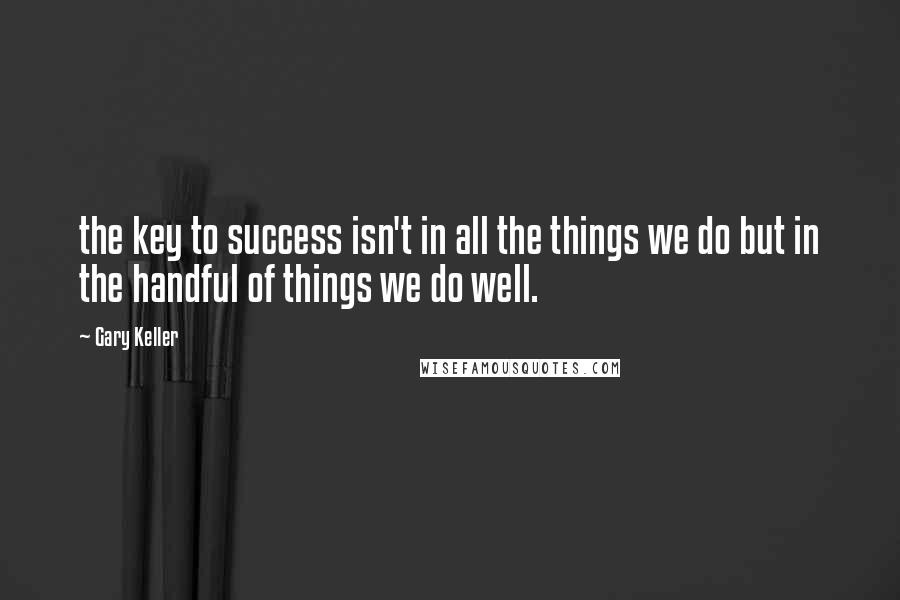 Gary Keller Quotes: the key to success isn't in all the things we do but in the handful of things we do well.