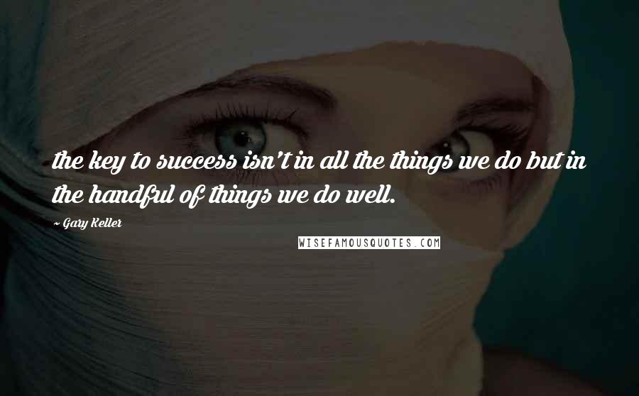 Gary Keller Quotes: the key to success isn't in all the things we do but in the handful of things we do well.