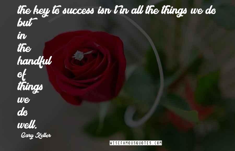 Gary Keller Quotes: the key to success isn't in all the things we do but in the handful of things we do well.