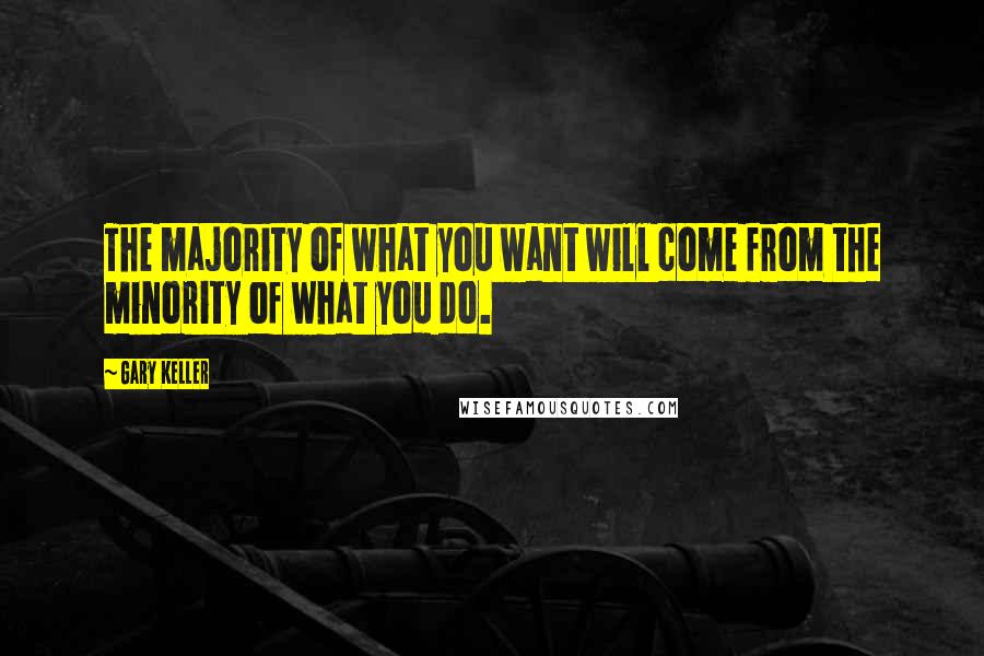 Gary Keller Quotes: The majority of what you want will come from the minority of what you do.