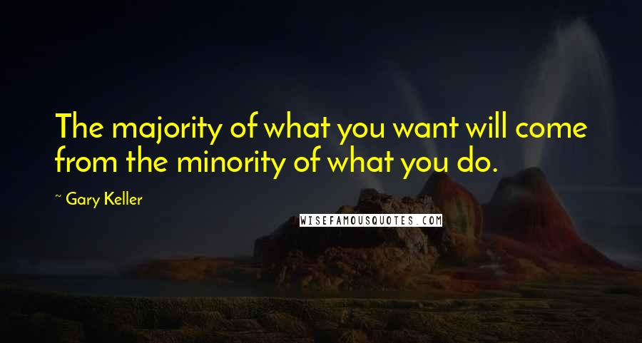 Gary Keller Quotes: The majority of what you want will come from the minority of what you do.