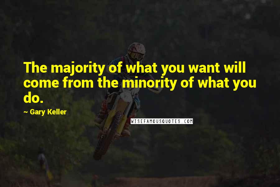 Gary Keller Quotes: The majority of what you want will come from the minority of what you do.