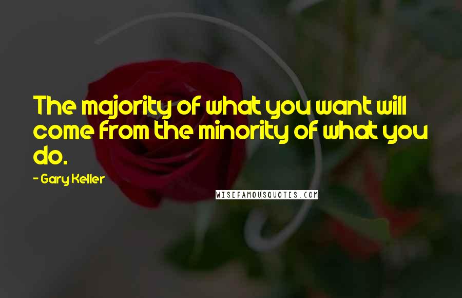 Gary Keller Quotes: The majority of what you want will come from the minority of what you do.