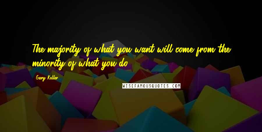 Gary Keller Quotes: The majority of what you want will come from the minority of what you do.