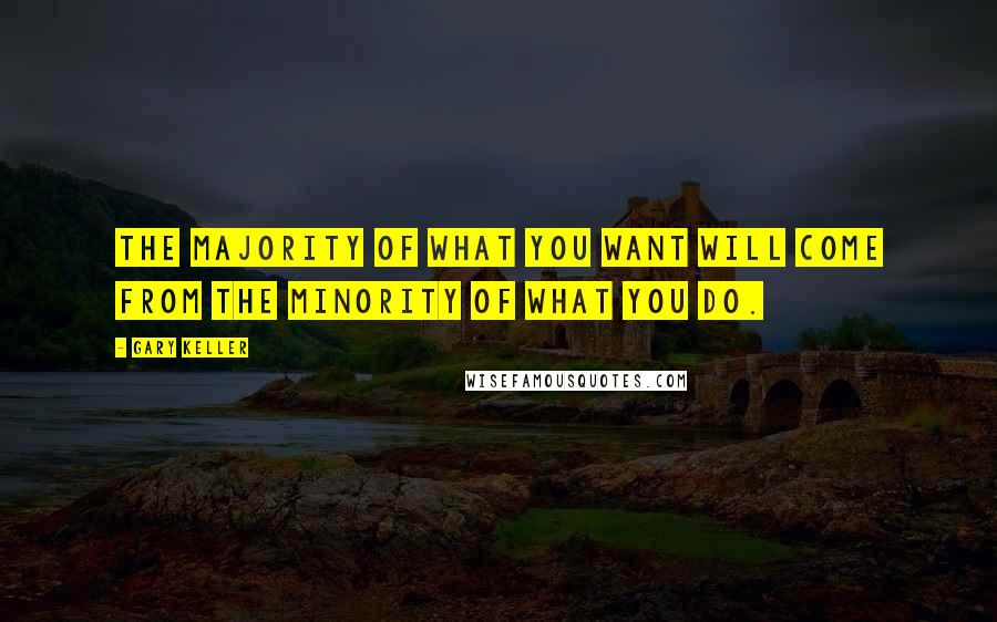 Gary Keller Quotes: The majority of what you want will come from the minority of what you do.