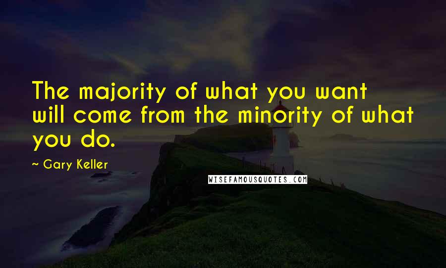 Gary Keller Quotes: The majority of what you want will come from the minority of what you do.