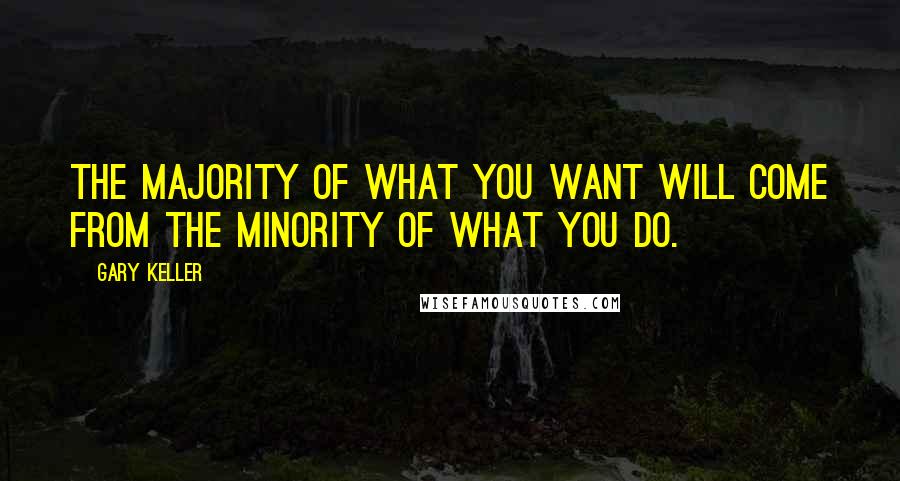 Gary Keller Quotes: The majority of what you want will come from the minority of what you do.