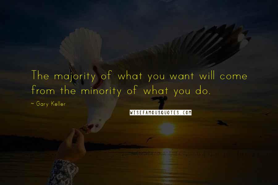 Gary Keller Quotes: The majority of what you want will come from the minority of what you do.