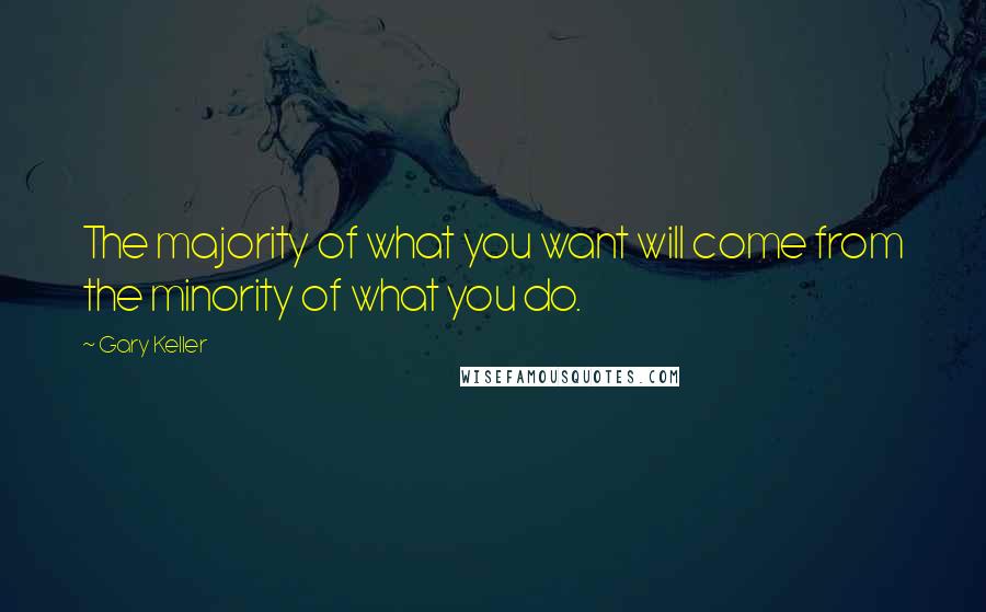 Gary Keller Quotes: The majority of what you want will come from the minority of what you do.