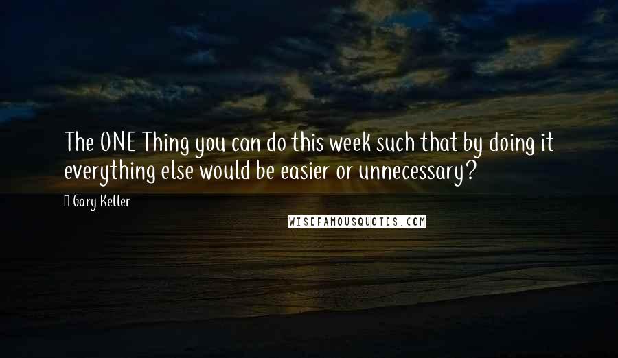 Gary Keller Quotes: The ONE Thing you can do this week such that by doing it everything else would be easier or unnecessary?