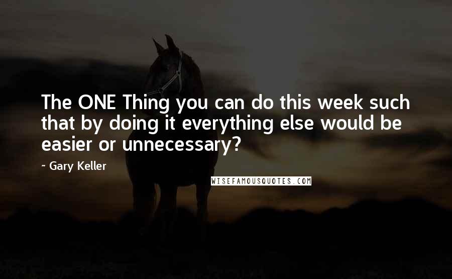 Gary Keller Quotes: The ONE Thing you can do this week such that by doing it everything else would be easier or unnecessary?