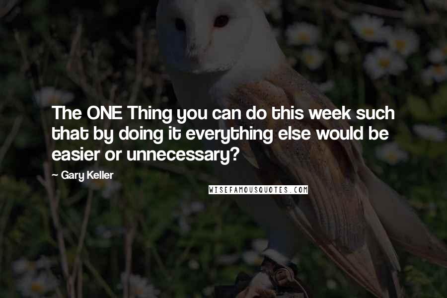 Gary Keller Quotes: The ONE Thing you can do this week such that by doing it everything else would be easier or unnecessary?