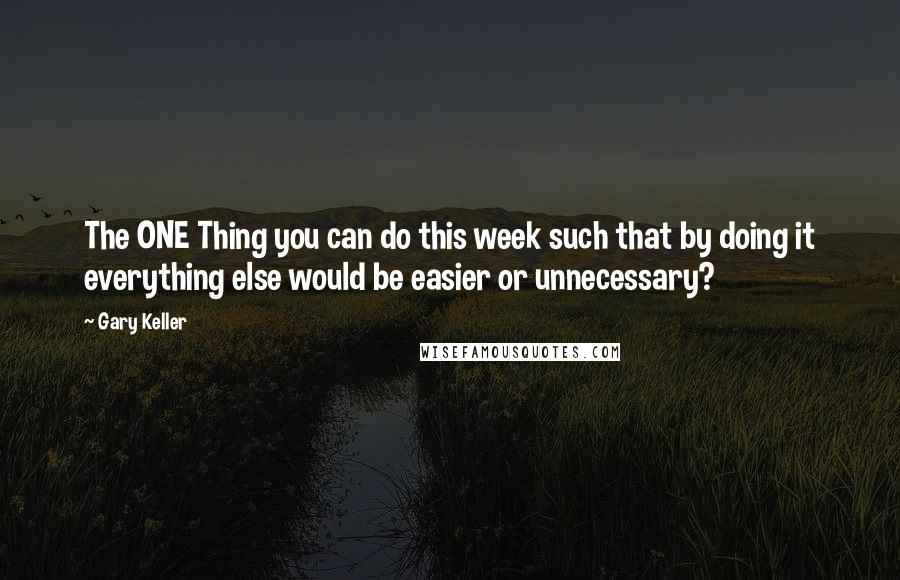 Gary Keller Quotes: The ONE Thing you can do this week such that by doing it everything else would be easier or unnecessary?