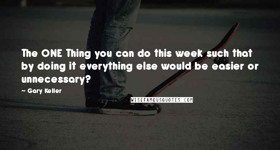 Gary Keller Quotes: The ONE Thing you can do this week such that by doing it everything else would be easier or unnecessary?