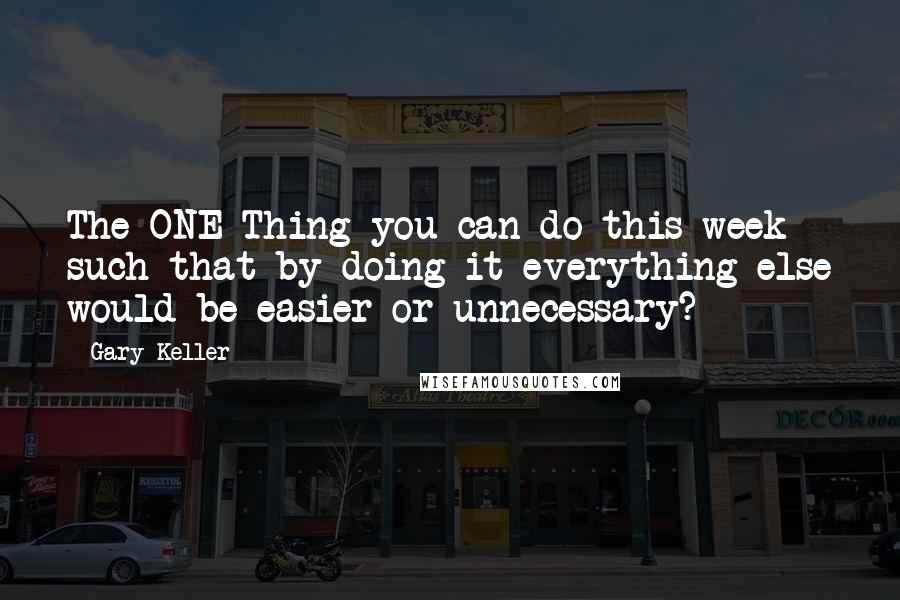 Gary Keller Quotes: The ONE Thing you can do this week such that by doing it everything else would be easier or unnecessary?