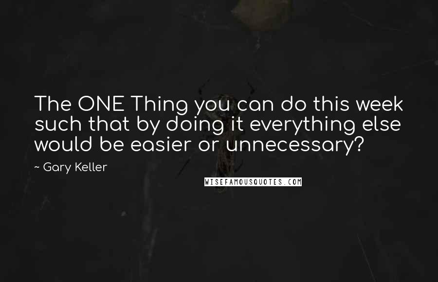 Gary Keller Quotes: The ONE Thing you can do this week such that by doing it everything else would be easier or unnecessary?