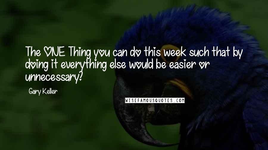 Gary Keller Quotes: The ONE Thing you can do this week such that by doing it everything else would be easier or unnecessary?
