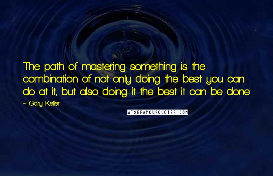 Gary Keller Quotes: The path of mastering something is the combination of not only doing the best you can do at it, but also doing it the best it can be done.