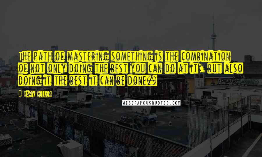 Gary Keller Quotes: The path of mastering something is the combination of not only doing the best you can do at it, but also doing it the best it can be done.