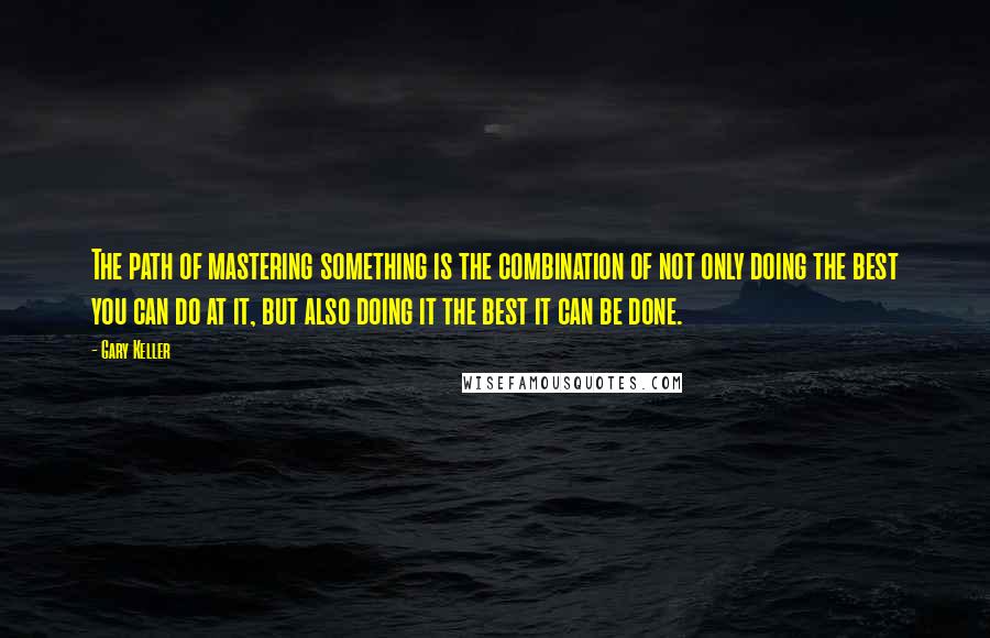 Gary Keller Quotes: The path of mastering something is the combination of not only doing the best you can do at it, but also doing it the best it can be done.