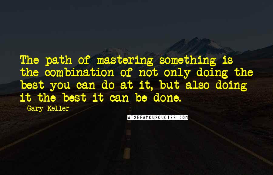 Gary Keller Quotes: The path of mastering something is the combination of not only doing the best you can do at it, but also doing it the best it can be done.