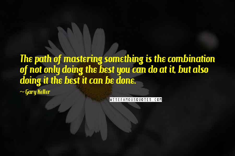 Gary Keller Quotes: The path of mastering something is the combination of not only doing the best you can do at it, but also doing it the best it can be done.