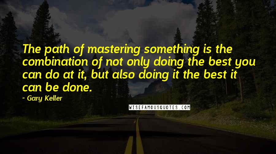 Gary Keller Quotes: The path of mastering something is the combination of not only doing the best you can do at it, but also doing it the best it can be done.