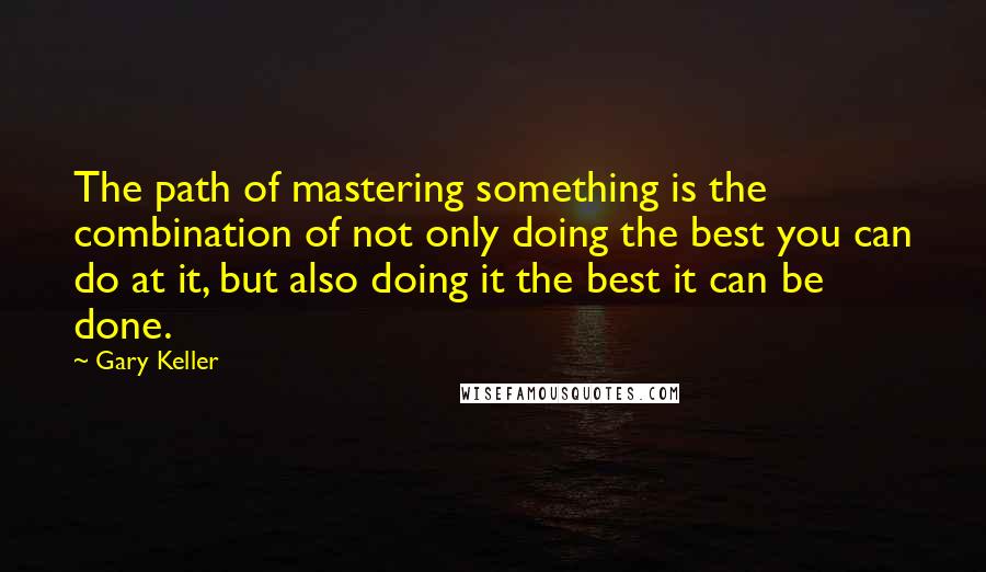 Gary Keller Quotes: The path of mastering something is the combination of not only doing the best you can do at it, but also doing it the best it can be done.