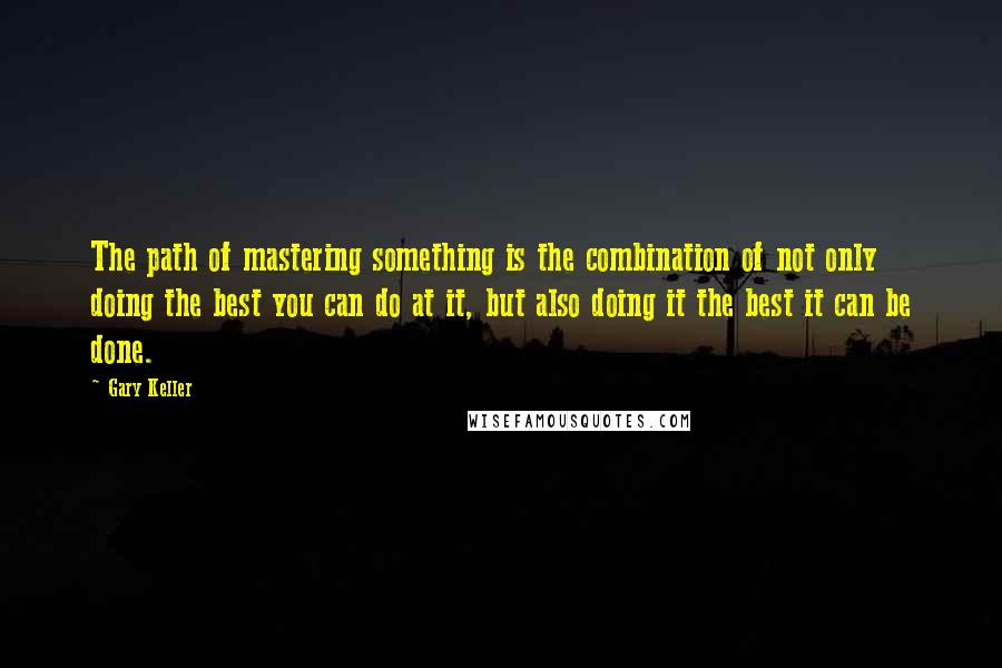 Gary Keller Quotes: The path of mastering something is the combination of not only doing the best you can do at it, but also doing it the best it can be done.