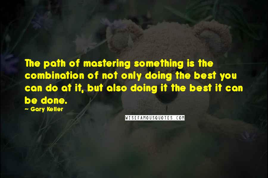 Gary Keller Quotes: The path of mastering something is the combination of not only doing the best you can do at it, but also doing it the best it can be done.