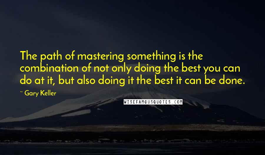 Gary Keller Quotes: The path of mastering something is the combination of not only doing the best you can do at it, but also doing it the best it can be done.