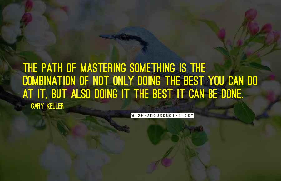 Gary Keller Quotes: The path of mastering something is the combination of not only doing the best you can do at it, but also doing it the best it can be done.