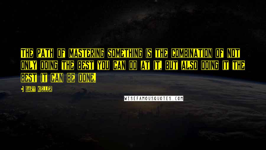 Gary Keller Quotes: The path of mastering something is the combination of not only doing the best you can do at it, but also doing it the best it can be done.