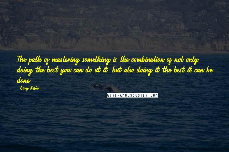 Gary Keller Quotes: The path of mastering something is the combination of not only doing the best you can do at it, but also doing it the best it can be done.