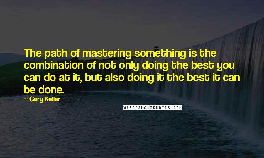 Gary Keller Quotes: The path of mastering something is the combination of not only doing the best you can do at it, but also doing it the best it can be done.