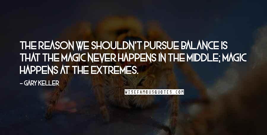 Gary Keller Quotes: The reason we shouldn't pursue balance is that the magic never happens in the middle; magic happens at the extremes.