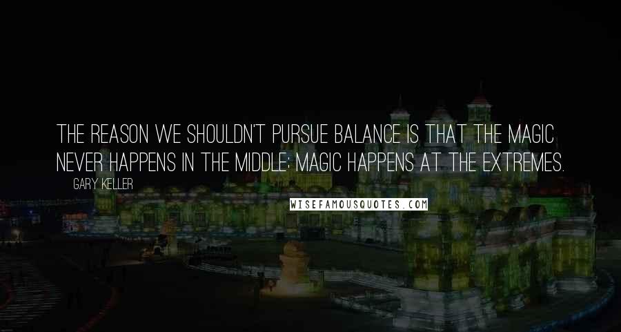 Gary Keller Quotes: The reason we shouldn't pursue balance is that the magic never happens in the middle; magic happens at the extremes.