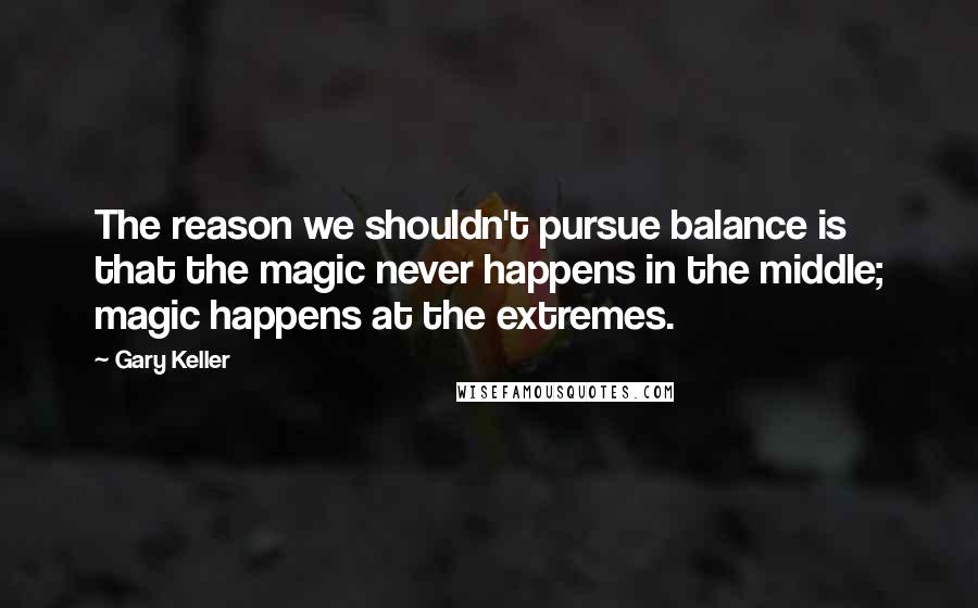 Gary Keller Quotes: The reason we shouldn't pursue balance is that the magic never happens in the middle; magic happens at the extremes.