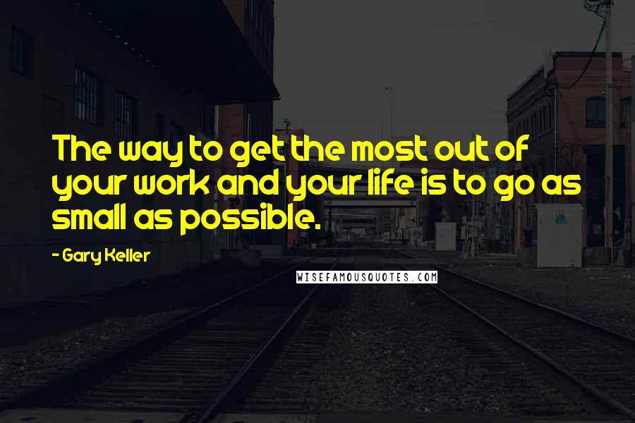 Gary Keller Quotes: The way to get the most out of your work and your life is to go as small as possible.