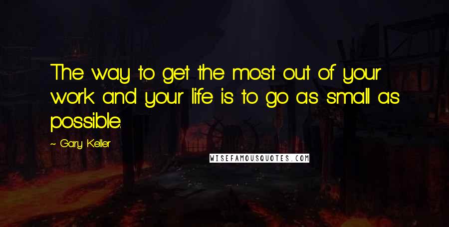 Gary Keller Quotes: The way to get the most out of your work and your life is to go as small as possible.