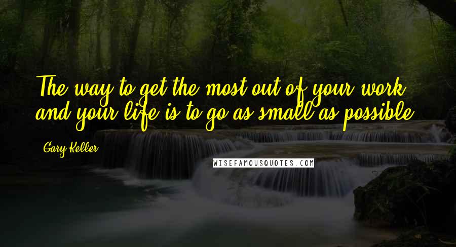 Gary Keller Quotes: The way to get the most out of your work and your life is to go as small as possible.