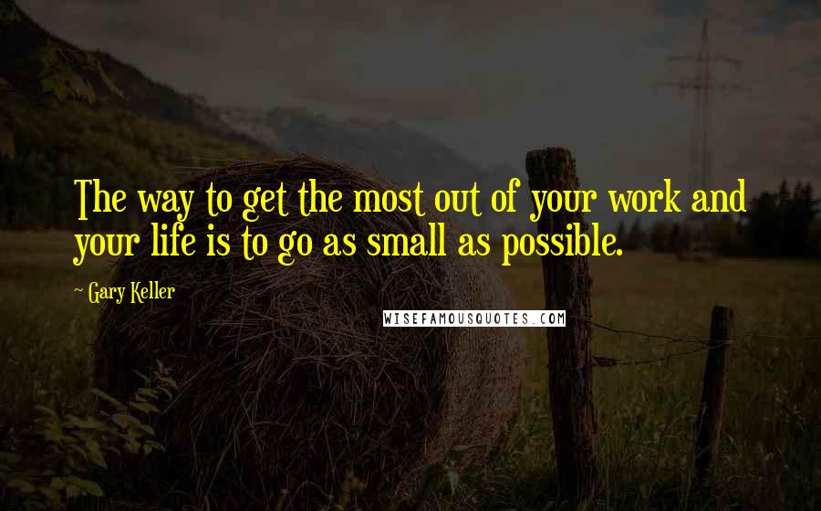 Gary Keller Quotes: The way to get the most out of your work and your life is to go as small as possible.