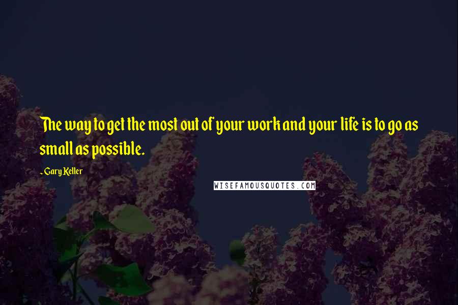 Gary Keller Quotes: The way to get the most out of your work and your life is to go as small as possible.