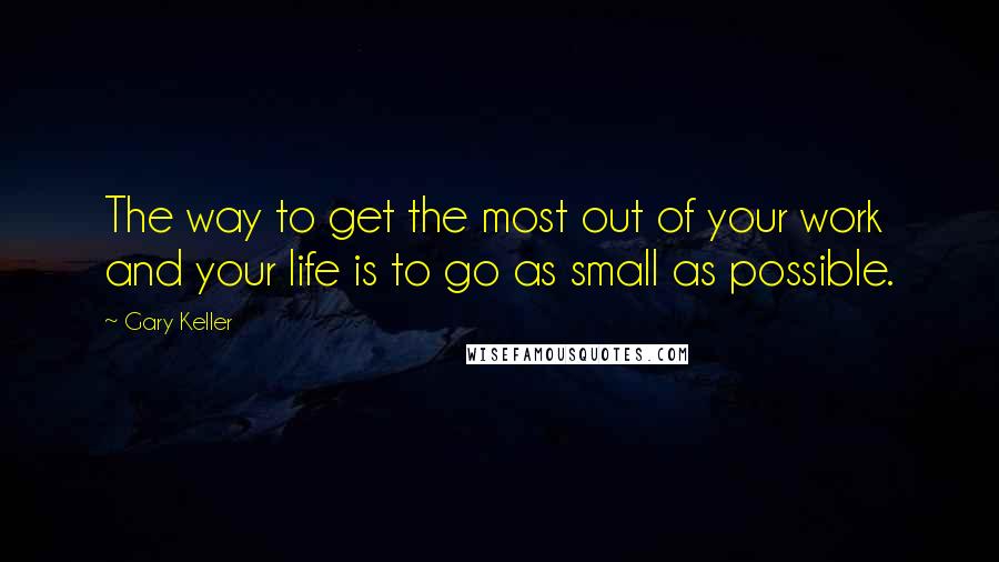 Gary Keller Quotes: The way to get the most out of your work and your life is to go as small as possible.